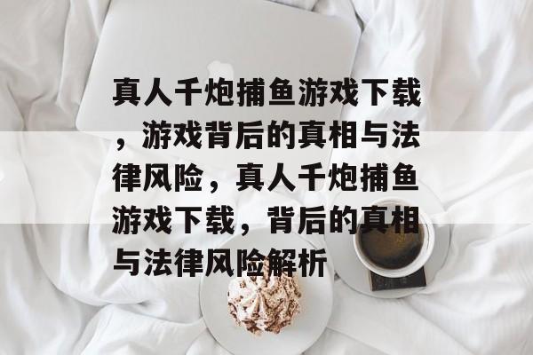 真人千炮捕鱼游戏下载,游戏背后的真相与法律风险,真人千炮捕鱼游戏下载,背后的真相与法律风险解析 真人千炮捕鱼游戏下载,游戏背后的真相与法律风险,真人千炮捕鱼游戏下载,背后的真相与法律风险解析