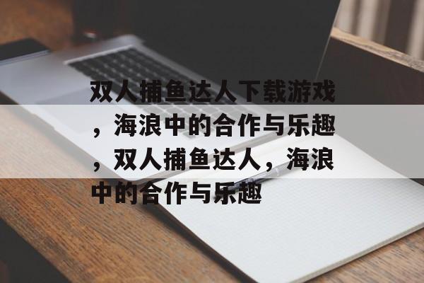 双人捕鱼达人下载游戏,海浪中的合作与乐趣,双人捕鱼达人,海浪中的合作与乐趣 双人捕鱼达人下载游戏,海浪中的合作与乐趣,双人捕鱼达人,海浪中的合作与乐趣