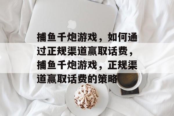捕鱼千炮游戏，如何通过正规渠道赢取话费，捕鱼千炮游戏，正规渠道赢取话费的策略