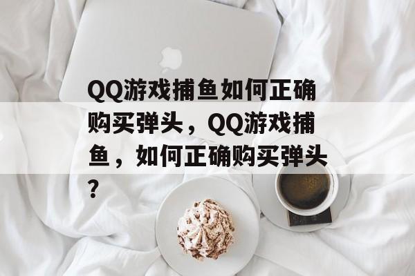 QQ游戏捕鱼如何正确购买弹头,QQ游戏捕鱼,如何正确购买弹头? QQ游戏捕鱼如何正确购买弹头,QQ游戏捕鱼,如何正确购买弹头?