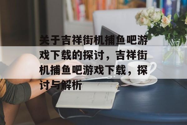 关于吉祥街机捕鱼吧游戏下载的探讨,吉祥街机捕鱼吧游戏下载,探讨与解析 关于吉祥街机捕鱼吧游戏下载的探讨,吉祥街机捕鱼吧游戏下载,探讨与解析