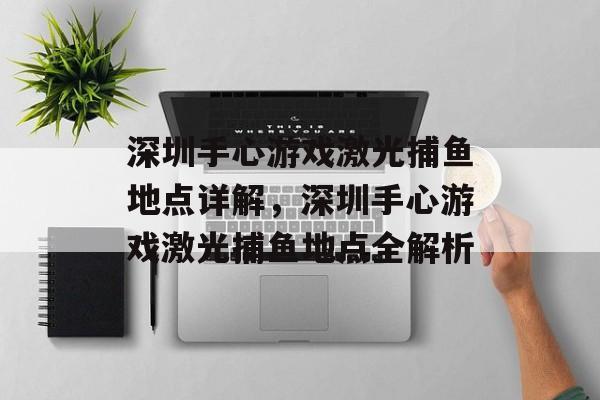 深圳手心游戏激光捕鱼地点详解,深圳手心游戏激光捕鱼地点全解析 深圳手心游戏激光捕鱼地点详解,深圳手心游戏激光捕鱼地点全解析