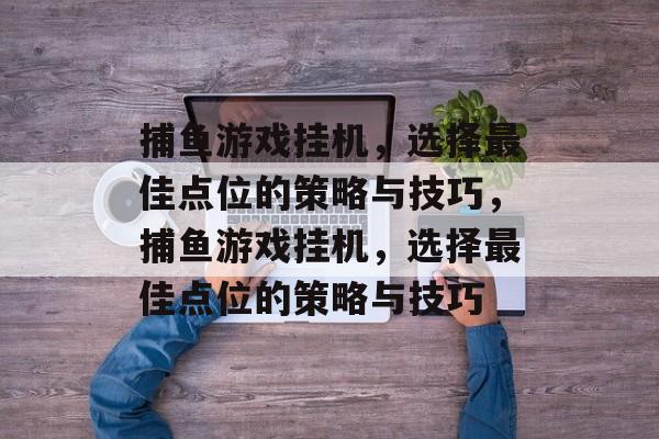 捕鱼游戏挂机,选择最佳点位的策略与技巧,捕鱼游戏挂机,选择最佳点位的策略与技巧 捕鱼游戏挂机,选择最佳点位的策略与技巧,捕鱼游戏挂机,选择最佳点位的策略与技巧