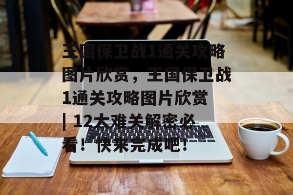 王国保卫战1通关攻略图片欣赏,王国保卫战1通关攻略图片欣赏 | 12大难关解密必看!快来完成吧! 王国保卫战1通关攻略图片欣赏,王国保卫战1通关攻略图片欣赏 | 12大难关解密必看!快来完成吧!