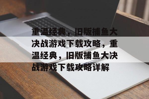 重温经典，旧版捕鱼大决战游戏下载攻略，重温经典，旧版捕鱼大决战游戏下载攻略详解