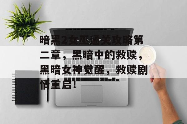 暗黑2女巫通关攻略第二章,黑暗中的救赎,黑暗女神觉醒,救赎剧情重启! 暗黑2女巫通关攻略第二章,黑暗中的救赎,黑暗女神觉醒,救赎剧情重启!