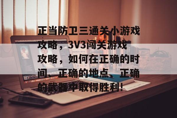 正当防卫三通关小游戏攻略，3V3闯关游戏攻略，如何在正确的时间、正确的地点、正确的武器中取得胜利!