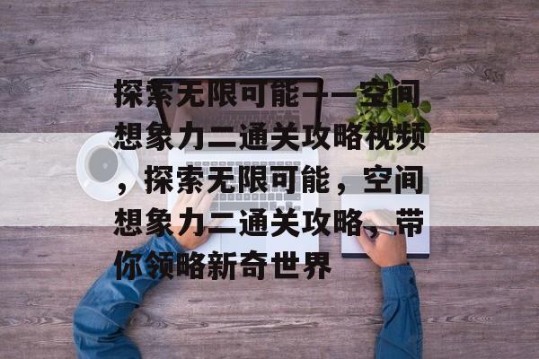 探索无限可能——空间想象力二通关攻略视频，探索无限可能，空间想象力二通关攻略，带你领略新奇世界