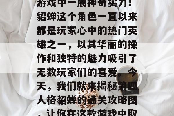 貂蝉通关攻略图，带你揭秘第四人格貂蝉的通关策略与技巧，帮你在游戏中一展神奇实力！貂蝉这个角色一直以来都是玩家心中的热门英雄之一，以其华丽的操作和独特的魅力吸引了无数玩家们的喜爱。今天，我们就来揭秘第四人格貂蝉的通关攻略图，让你在这款游戏中取得最佳成绩！，貂蝉攻略图，通关秘籍让你一飞冲天