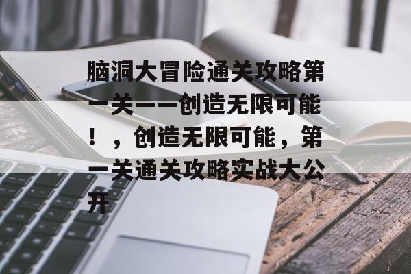 脑洞大冒险通关攻略第一关——创造无限可能!,创造无限可能,第一关通关攻略实战大公开 脑洞大冒险通关攻略第一关——创造无限可能!,创造无限可能,第一关通关攻略实战大公开