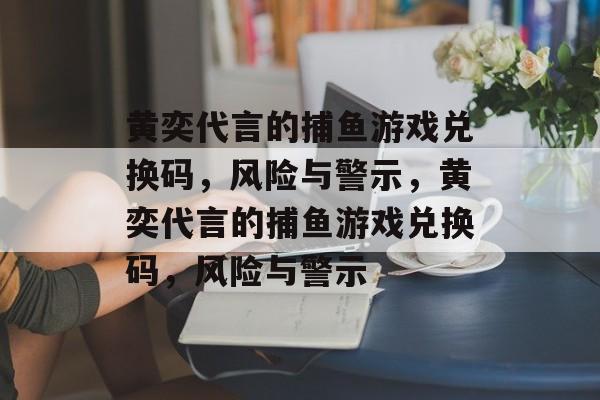 黄奕代言的捕鱼游戏兑换码,风险与警示,黄奕代言的捕鱼游戏兑换码,风险与警示 黄奕代言的捕鱼游戏兑换码,风险与警示,黄奕代言的捕鱼游戏兑换码,风险与警示