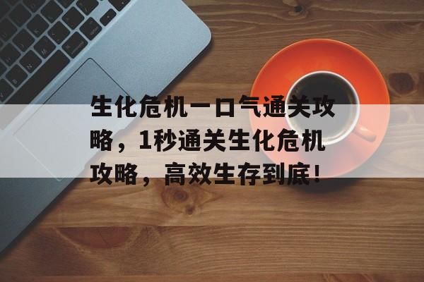 生化危机一口气通关攻略,1秒通关生化危机攻略,高效生存到底! 生化危机一口气通关攻略,1秒通关生化危机攻略,高效生存到底!
