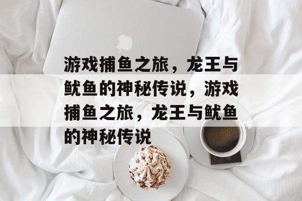 游戏捕鱼之旅,龙王与鱿鱼的神秘传说,游戏捕鱼之旅,龙王与鱿鱼的神秘传说 游戏捕鱼之旅,龙王与鱿鱼的神秘传说,游戏捕鱼之旅,龙王与鱿鱼的神秘传说