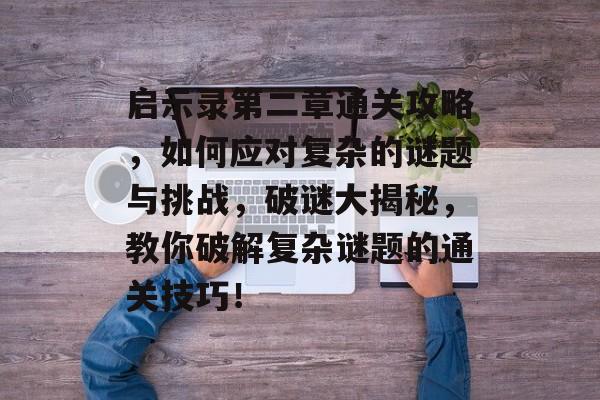 启示录第二章通关攻略,如何应对复杂的谜题与挑战,破谜大揭秘,教你破解复杂谜题的通关技巧! 启示录第二章通关攻略,如何应对复杂的谜题与挑战,破谜大揭秘,教你破解复杂谜题的通关技巧!