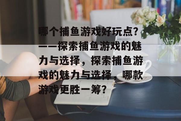 哪个捕鱼游戏好玩点?——探索捕鱼游戏的魅力与选择,探索捕鱼游戏的魅力与选择,哪款游戏更胜一筹? 哪个捕鱼游戏好玩点?——探索捕鱼游戏的魅力与选择,探索捕鱼游戏的魅力与选择,哪款游戏更胜一筹?