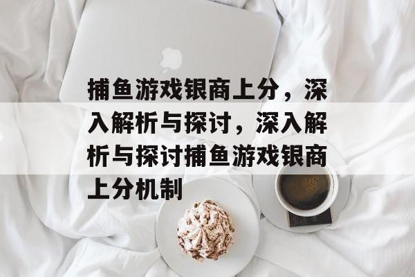 捕鱼游戏银商上分，深入解析与探讨，深入解析与探讨捕鱼游戏银商上分机制