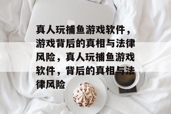 真人玩捕鱼游戏软件,游戏背后的真相与法律风险,真人玩捕鱼游戏软件,背后的真相与法律风险 真人玩捕鱼游戏软件,游戏背后的真相与法律风险,真人玩捕鱼游戏软件,背后的真相与法律风险