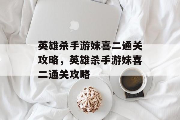 英雄杀手游妹喜二通关攻略,英雄杀手游妹喜二通关攻略 英雄杀手游妹喜二通关攻略,英雄杀手游妹喜二通关攻略