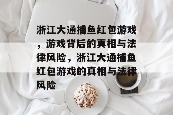 浙江大通捕鱼红包游戏,游戏背后的真相与法律风险,浙江大通捕鱼红包游戏的真相与法律风险 浙江大通捕鱼红包游戏,游戏背后的真相与法律风险,浙江大通捕鱼红包游戏的真相与法律风险