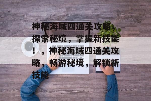 神秘海域四通关攻略,探索秘境,掌握新技能!,神秘海域四通关攻略,畅游秘境,解锁新技能 神秘海域四通关攻略,探索秘境,掌握新技能!,神秘海域四通关攻略,畅游秘境,解锁新技能