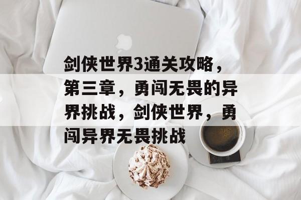剑侠世界3通关攻略,第三章,勇闯无畏的异界挑战,剑侠世界,勇闯异界无畏挑战 剑侠世界3通关攻略,第三章,勇闯无畏的异界挑战,剑侠世界,勇闯异界无畏挑战