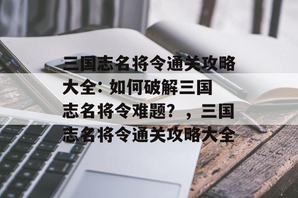 三国志名将令通关攻略大全: 如何破解三国志名将令难题？，三国志名将令通关攻略大全