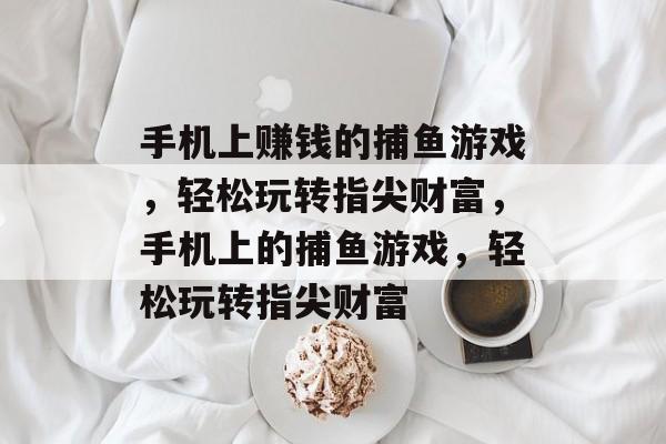 手机上赚钱的捕鱼游戏,轻松玩转指尖财富,手机上的捕鱼游戏,轻松玩转指尖财富 手机上赚钱的捕鱼游戏,轻松玩转指尖财富,手机上的捕鱼游戏,轻松玩转指尖财富