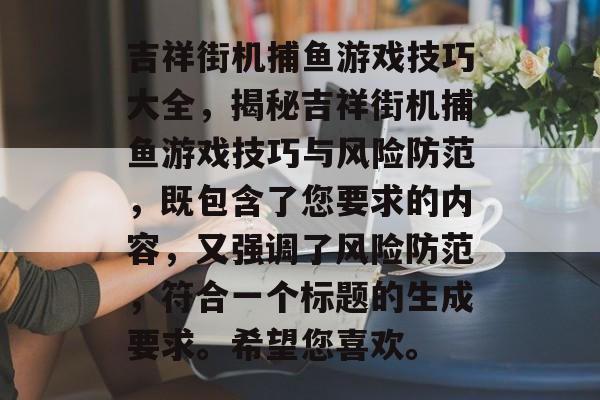 吉祥街机捕鱼游戏技巧大全,揭秘吉祥街机捕鱼游戏技巧与风险防范,既包含了您要求的内容,又强调了风险防范,符合一个标题的生成要求。希望您喜欢。 吉祥街机捕鱼游戏技巧大全,揭秘吉祥街机捕鱼游戏技巧与风险防范,既包含了您要求的内容,又强调了风险防范,符合一个标题的生成要求。希望您喜欢。