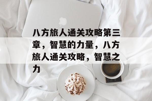 八方旅人通关攻略第三章,智慧的力量,八方旅人通关攻略,智慧之力 八方旅人通关攻略第三章,智慧的力量,八方旅人通关攻略,智慧之力