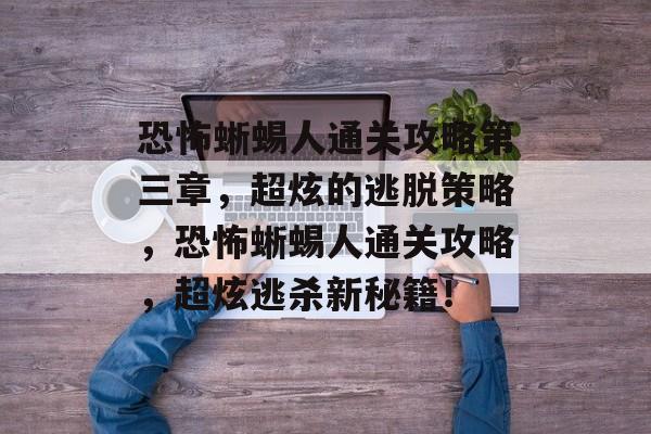 恐怖蜥蜴人通关攻略第三章,超炫的逃脱策略,恐怖蜥蜴人通关攻略,超炫逃杀新秘籍! 恐怖蜥蜴人通关攻略第三章,超炫的逃脱策略,恐怖蜥蜴人通关攻略,超炫逃杀新秘籍!