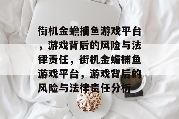 街机金蟾捕鱼游戏平台,游戏背后的风险与法律责任,街机金蟾捕鱼游戏平台,游戏背后的风险与法律责任分析 街机金蟾捕鱼游戏平台,游戏背后的风险与法律责任,街机金蟾捕鱼游戏平台,游戏背后的风险与法律责任分析