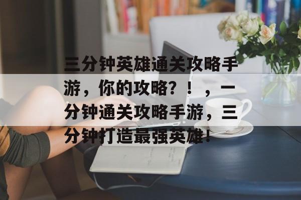 三分钟英雄通关攻略手游,你的攻略?!,一分钟通关攻略手游,三分钟打造最强英雄! 三分钟英雄通关攻略手游,你的攻略?!,一分钟通关攻略手游,三分钟打造最强英雄!