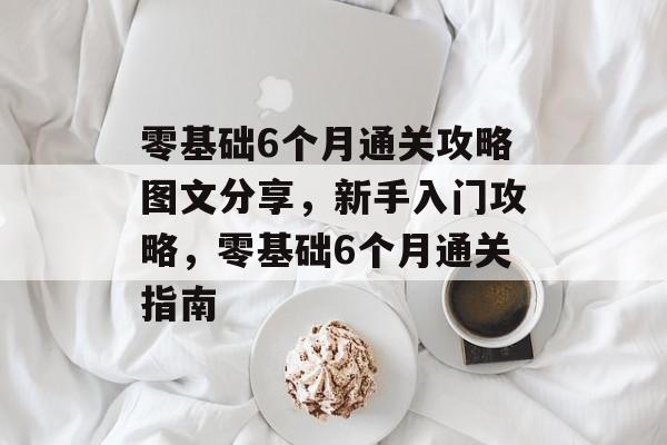 零基础6个月通关攻略图文分享,新手入门攻略,零基础6个月通关指南 零基础6个月通关攻略图文分享,新手入门攻略,零基础6个月通关指南