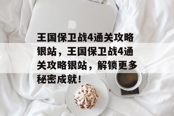 王国保卫战4通关攻略银站,王国保卫战4通关攻略银站,解锁更多秘密成就! 王国保卫战4通关攻略银站,王国保卫战4通关攻略银站,解锁更多秘密成就!