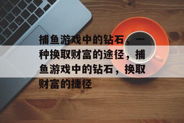 捕鱼游戏中的钻石,一种换取财富的途径,捕鱼游戏中的钻石,换取财富的捷径 捕鱼游戏中的钻石,一种换取财富的途径,捕鱼游戏中的钻石,换取财富的捷径