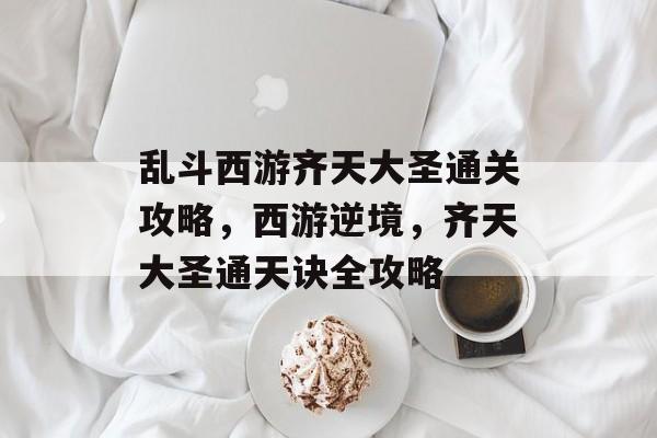 乱斗西游齐天大圣通关攻略,西游逆境,齐天大圣通天诀全攻略 乱斗西游齐天大圣通关攻略,西游逆境,齐天大圣通天诀全攻略