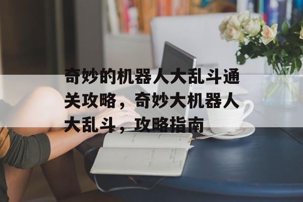奇妙的机器人大乱斗通关攻略,奇妙大机器人大乱斗,攻略指南 奇妙的机器人大乱斗通关攻略,奇妙大机器人大乱斗,攻略指南