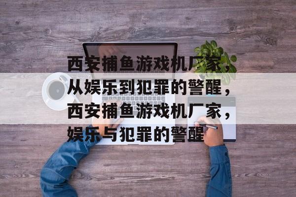 西安捕鱼游戏机厂家,从娱乐到犯罪的警醒,西安捕鱼游戏机厂家,娱乐与犯罪的警醒 西安捕鱼游戏机厂家,从娱乐到犯罪的警醒,西安捕鱼游戏机厂家,娱乐与犯罪的警醒