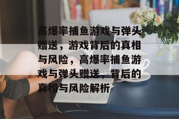 高爆率捕鱼游戏与弹头赠送,游戏背后的真相与风险,高爆率捕鱼游戏与弹头赠送,背后的真相与风险解析 高爆率捕鱼游戏与弹头赠送,游戏背后的真相与风险,高爆率捕鱼游戏与弹头赠送,背后的真相与风险解析