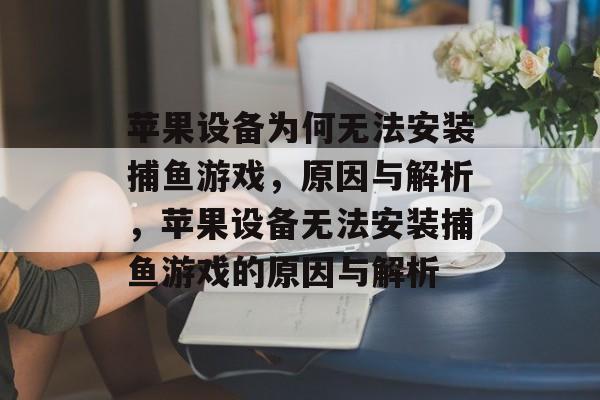 苹果设备为何无法安装捕鱼游戏,原因与解析,苹果设备无法安装捕鱼游戏的原因与解析 苹果设备为何无法安装捕鱼游戏,原因与解析,苹果设备无法安装捕鱼游戏的原因与解析