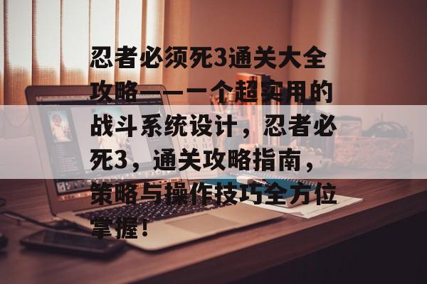 忍者必须死3通关大全攻略——一个超实用的战斗系统设计,忍者必死3,通关攻略指南,策略与操作技巧全方位掌握! 忍者必须死3通关大全攻略——一个超实用的战斗系统设计,忍者必死3,通关攻略指南,策略与操作技巧全方位掌握!