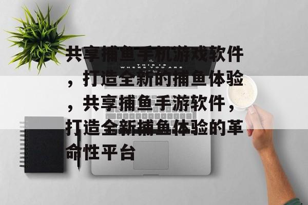 共享捕鱼手机游戏软件,打造全新的捕鱼体验,共享捕鱼手游软件,打造全新捕鱼体验的革命性平台 共享捕鱼手机游戏软件,打造全新的捕鱼体验,共享捕鱼手游软件,打造全新捕鱼体验的革命性平台