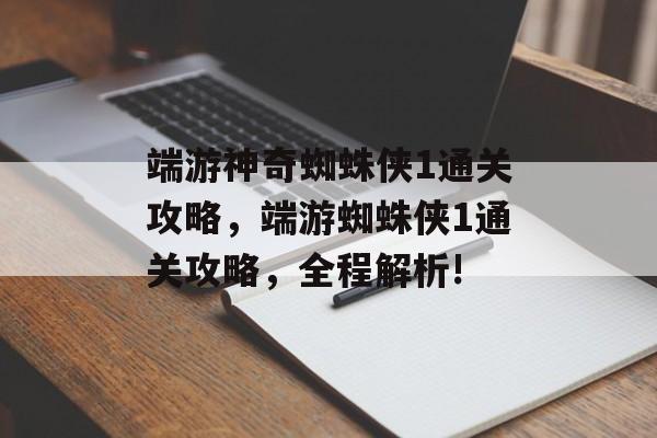 端游神奇蜘蛛侠1通关攻略，端游蜘蛛侠1通关攻略，全程解析!