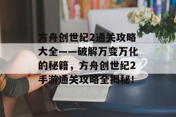 方舟创世纪2通关攻略大全——破解万变万化的秘籍,方舟创世纪2手游通关攻略全揭秘! 方舟创世纪2通关攻略大全——破解万变万化的秘籍,方舟创世纪2手游通关攻略全揭秘!