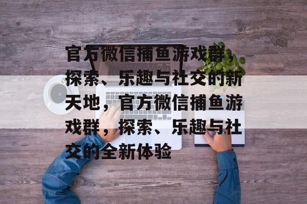 官方微信捕鱼游戏群,探索、乐趣与社交的新天地,官方微信捕鱼游戏群,探索、乐趣与社交的全新体验 官方微信捕鱼游戏群,探索、乐趣与社交的新天地,官方微信捕鱼游戏群,探索、乐趣与社交的全新体验