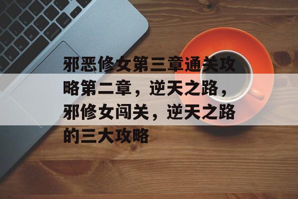邪恶修女第三章通关攻略第二章,逆天之路,邪修女闯关,逆天之路的三大攻略 邪恶修女第三章通关攻略第二章,逆天之路,邪修女闯关,逆天之路的三大攻略