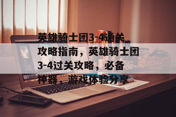 英雄骑士团3-4通关攻略指南,英雄骑士团3-4过关攻略,必备神器,游戏体验分享 英雄骑士团3-4通关攻略指南,英雄骑士团3-4过关攻略,必备神器,游戏体验分享