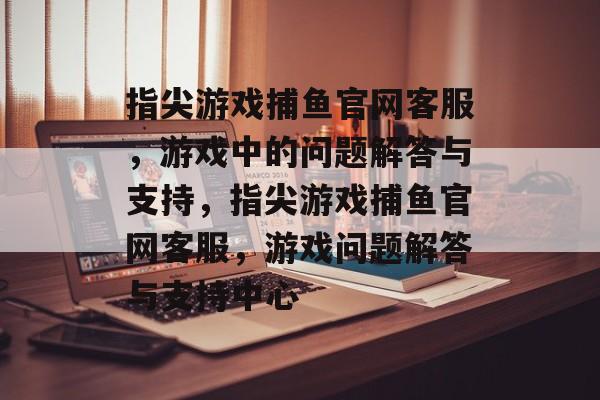 指尖游戏捕鱼官网客服,游戏中的问题解答与支持,指尖游戏捕鱼官网客服,游戏问题解答与支持中心 指尖游戏捕鱼官网客服,游戏中的问题解答与支持,指尖游戏捕鱼官网客服,游戏问题解答与支持中心