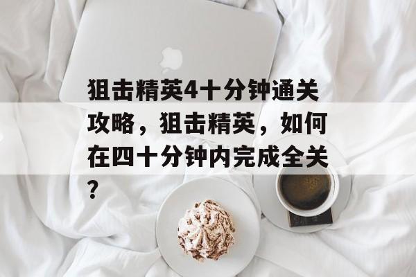 狙击精英4十分钟通关攻略，狙击精英，如何在四十分钟内完成全关？