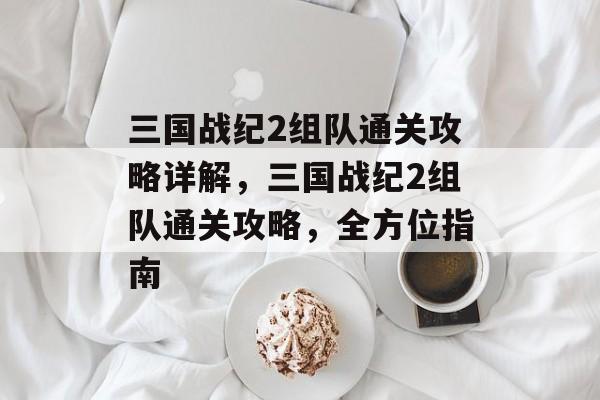 三国战纪2组队通关攻略详解，三国战纪2组队通关攻略，全方位指南